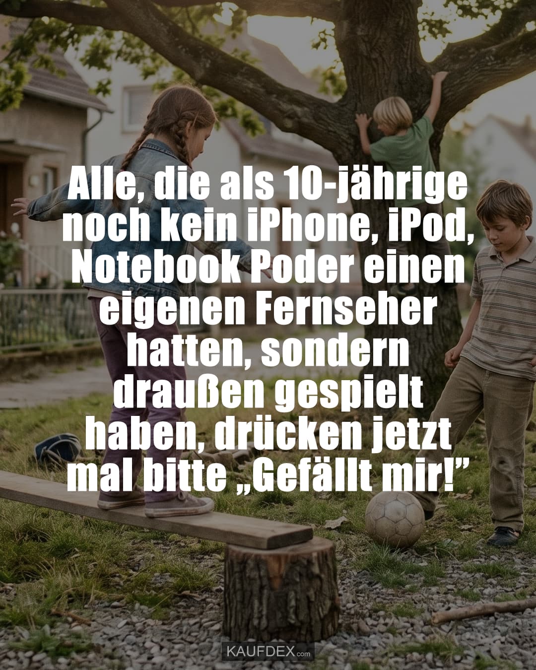 Alle, die als 10-jährige noch kein iPhone, iPod, Notebook Poder einen eigenen Fernseher hatten, sondern draußen gespielt haben, drücken jetzt mal bitte „Gefällt mir!”