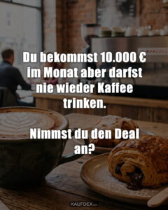 Du bekommst 10.000 € im Monat aber darfst nie wieder Kaffee trinken. Nimmst du den Deal an?