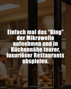 Einfach mal das “Bing” der Mikrowelle aufnehmen und in Küchennähe teurer, luxuriöser Restaurants abspielen.