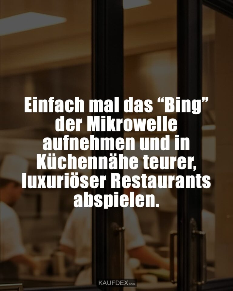 Einfach mal das “Bing” der Mikrowelle aufnehmen und in Küchennähe teurer, luxuriöser Restaurants abspielen.