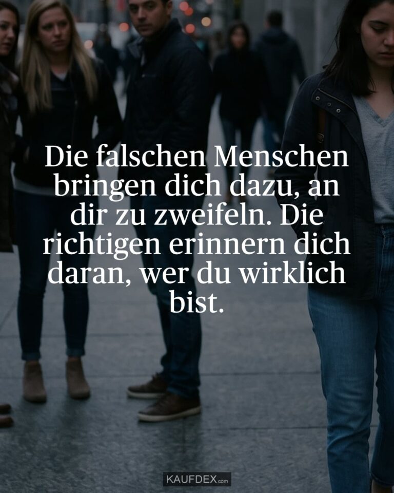Die falschen Menschen bringen dich dazu, an dir zu zweifeln. Die richtigen erinnern dich daran, wer du wirklich bist.
