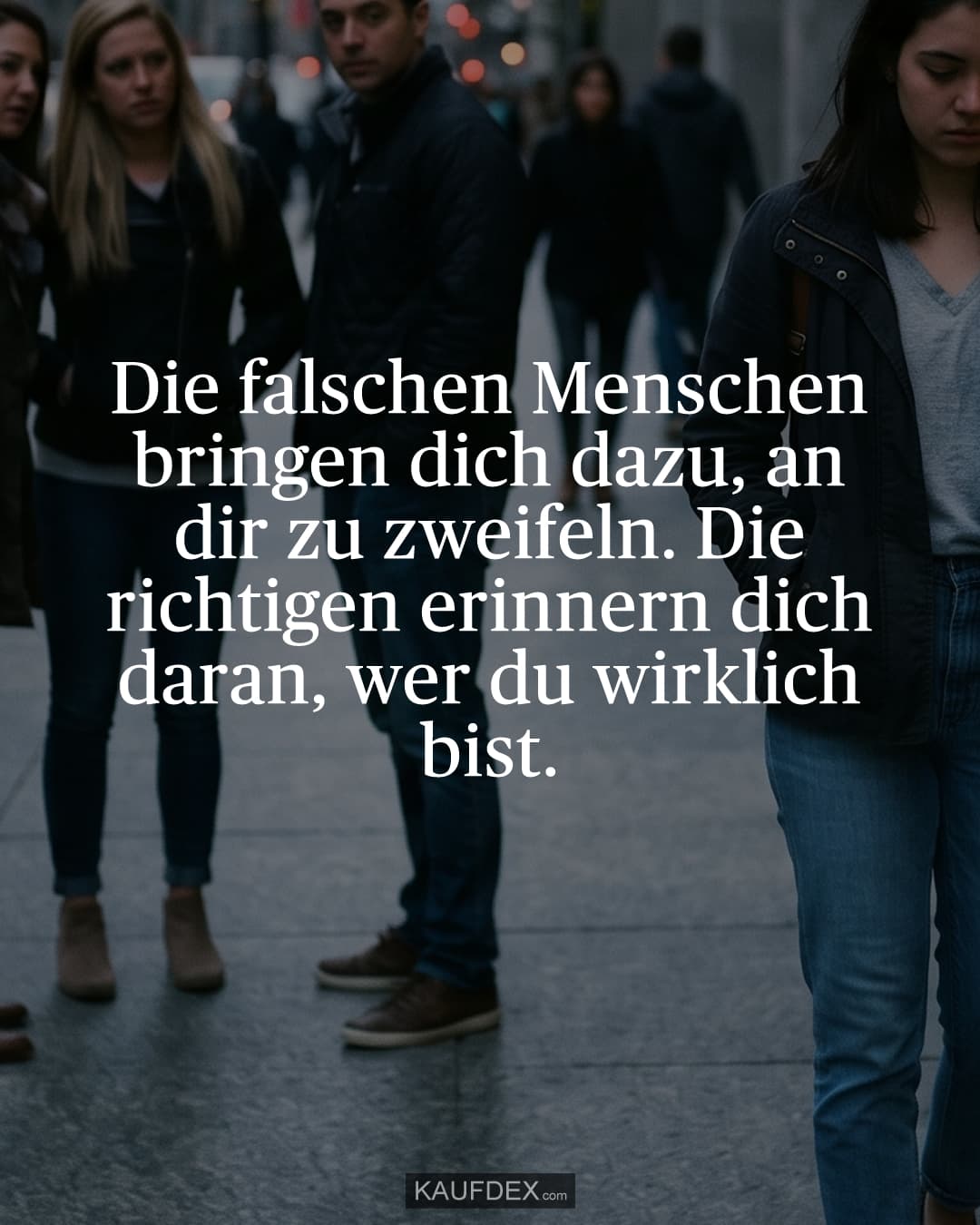 Die falschen Menschen bringen dich dazu, an dir zu zweifeln. Die richtigen erinnern dich daran, wer du wirklich bist.