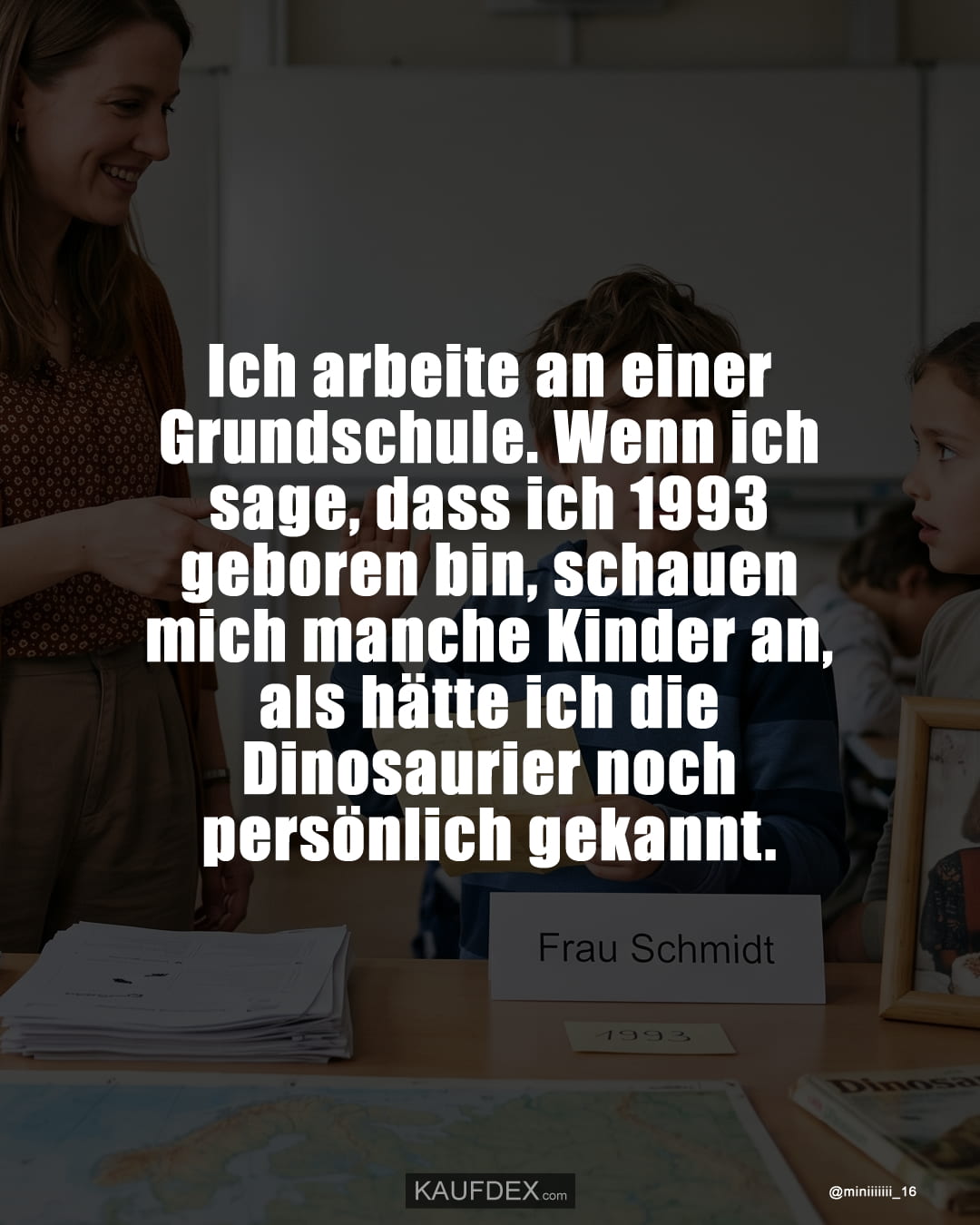 Ich arbeite an einer Grundschule. Wenn ich sage, dass ich 1993 geboren bin, schauen mich manche Kinder an, als hätte ich die Dinosaurier noch persönlich gekannt.