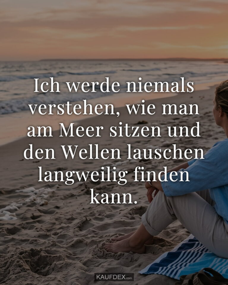 Ich werde niemals verstehen, wie man am Meer sitzen und den Wellen lauschen langweilig finden kann.