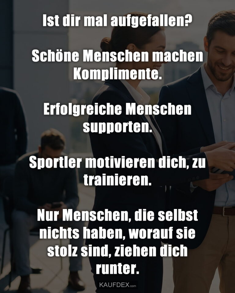 Ist dir mal aufgefallen? Schöne Menschen machen Komplimente. Erfolgreiche Menschen supporten. Sportler motivieren dich, zu trainieren. Nur Menschen, die selbst nichts haben, worauf sie stolz sind, ziehen dich runter.