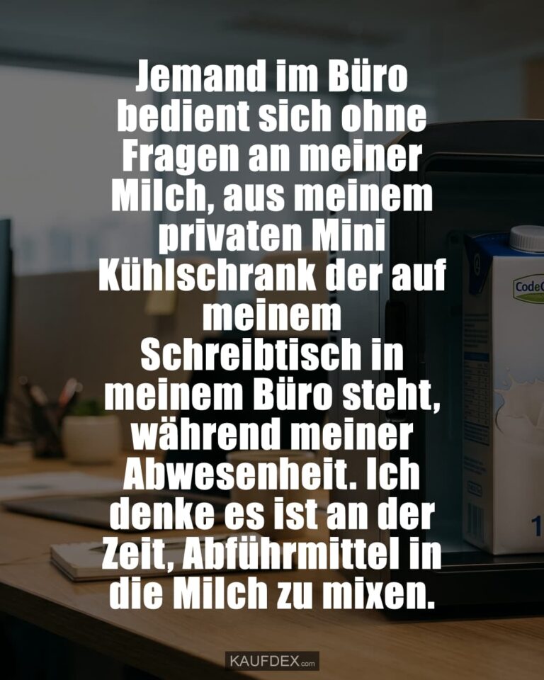 Jemand im Büro bedient sich ohne Fragen an meiner Milch, aus meinem privaten Mini Kühlschrank der auf meinem Schreibtisch in meinem Büro steht, während meiner Abwesenheit. Ich denke es ist an der Zeit, Abführmittel in die Milch zu mixen.