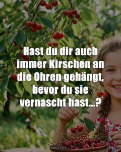 Hast du dir auch immer Kirschen an die Ohren gehängt, bevor du sie vernascht hast...?