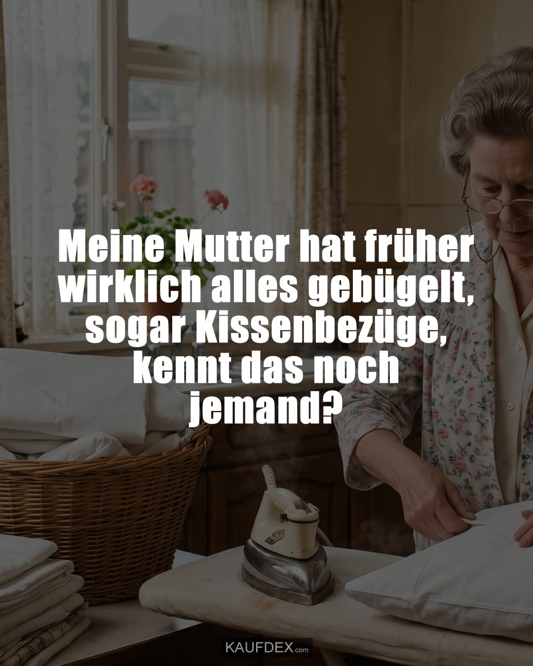 Meine Mutter hat früher wirklich alles gebügelt, sogar Kissenbezüge, kennt das noch jemand?