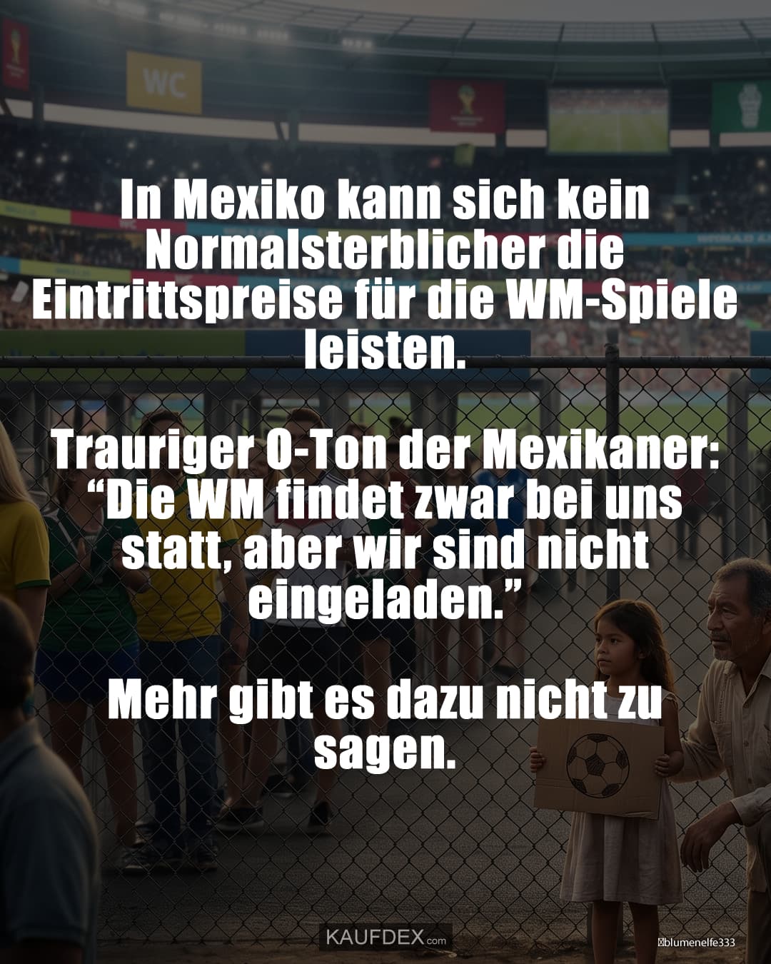 In Mexiko kann sich kein Normalsterblicher die Eintrittspreise für die WM-Spiele leisten. Trauriger O-Ton der Mexikaner: “Die WM findet zwar bei uns statt, aber wir sind nicht eingeladen.” Mehr gibt es dazu nicht zu sagen.