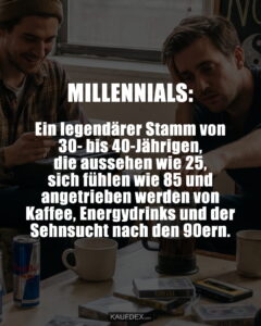 MILLENNIALS: Ein legendärer Stamm von 30- bis 40-Jährigen, die aussehen wie 25, sich fühlen wie 85 und angetrieben werden von Kaffee, Energydrinks und der Sehnsucht nach den 90ern.