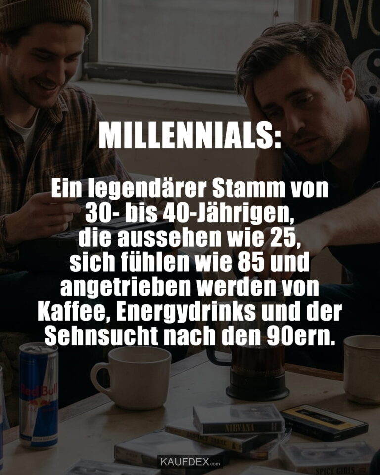 MILLENNIALS: Ein legendärer Stamm von 30- bis 40-Jährigen, die aussehen wie 25, sich fühlen wie 85 und angetrieben werden von Kaffee, Energydrinks und der Sehnsucht nach den 90ern.
