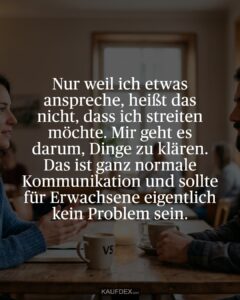 Nur weil ich etwas anspreche, heißt das nicht, dass ich streiten möchte. Mir geht es darum, Dinge zu klären. Das ist ganz normale Kommunikation und sollte für Erwachsene eigentlich kein Problem sein.