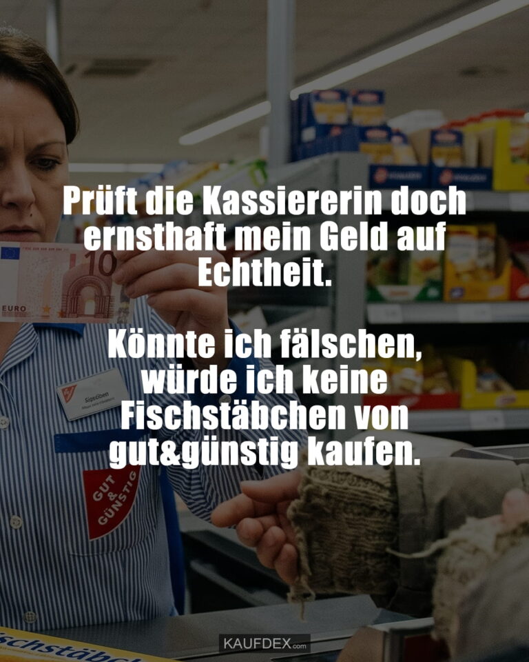 Prüft die Kassiererin doch ernsthaft mein Geld auf Echtheit. Könnte ich fälschen, würde ich keine Fischstäbchen von gut&günstig kaufen.