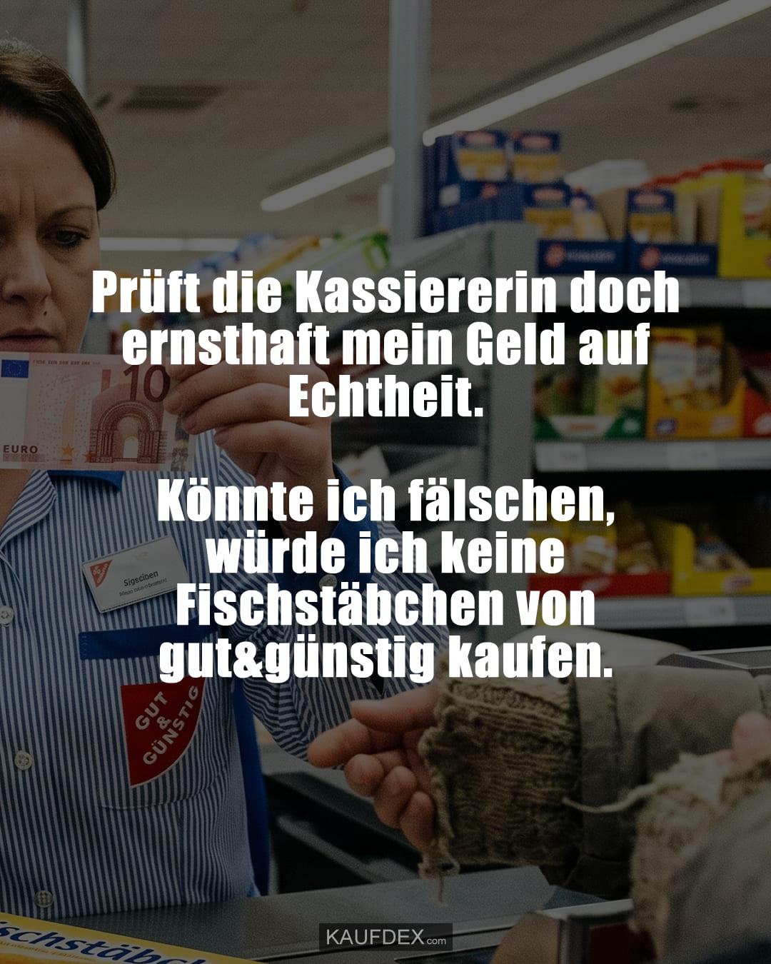 Prüft die Kassiererin doch ernsthaft mein Geld auf Echtheit. Könnte ich fälschen, würde ich keine Fischstäbchen von gut&günstig kaufen.