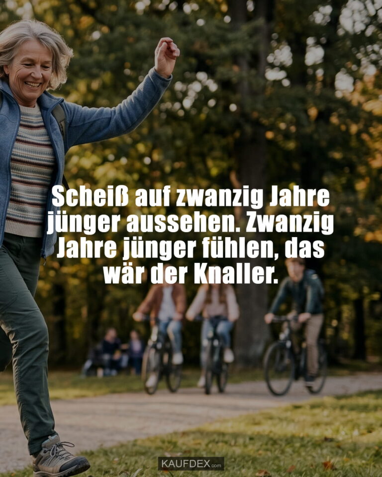 Scheiß auf zwanzig Jahre jünger aussehen. Zwanzig Jahre jünger fühlen, das wär der Knaller.