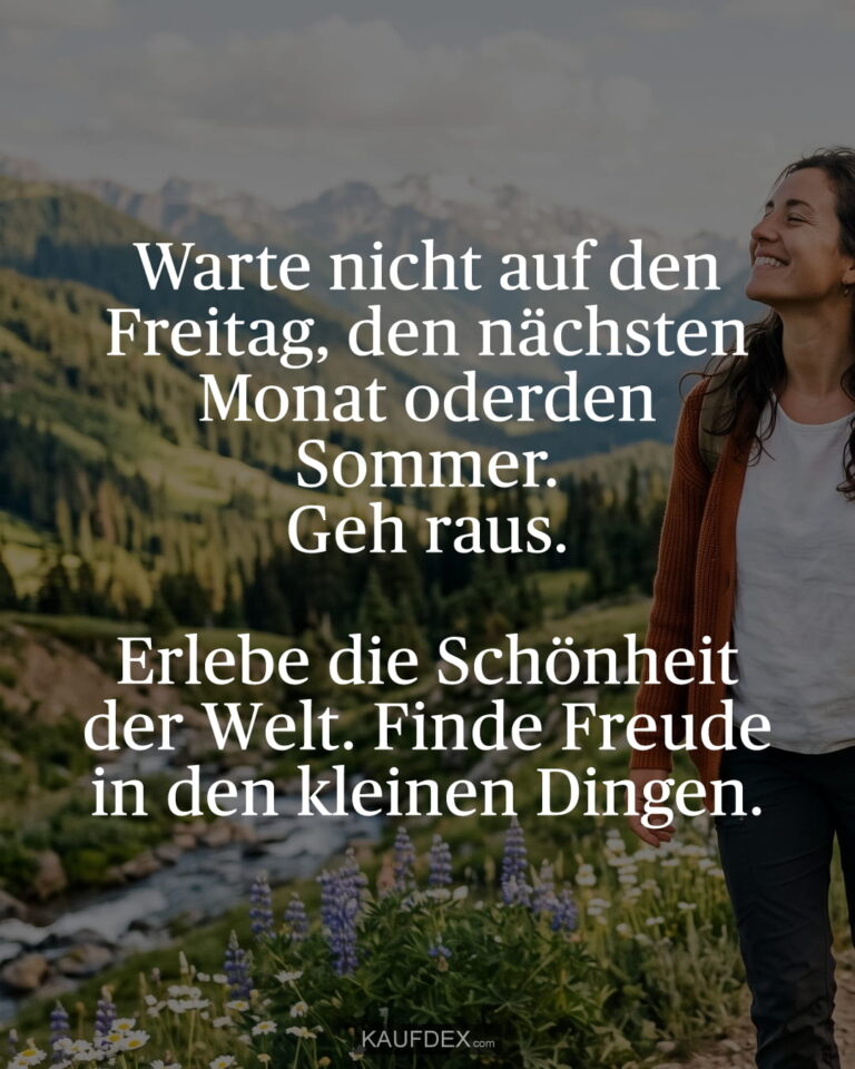 Warte nicht auf den Freitag, den nächsten Monat oder den Sommer. Geh raus. Erlebe die Schönheit der Welt. Finde Freude in den kleinen Dingen.