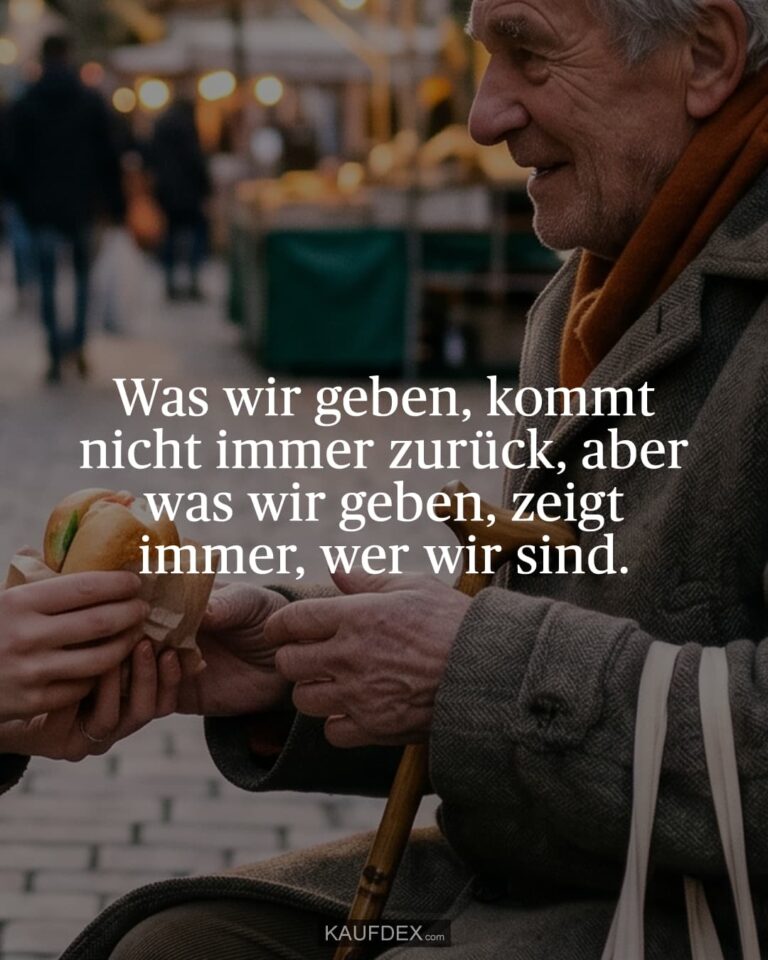 Was wir geben, kommt nicht immer zurück, aber was wir geben, zeigt immer, wer wir sind.
