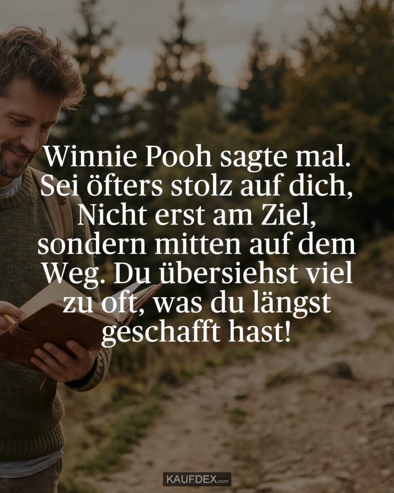 Winnie Pooh sagte mal. Sei öfters stolz auf dich, Nicht erst am Ziel, sondern mitten auf dem Weg. Du übersiehst viel zu oft, was du längst geschafft hast!
