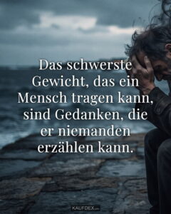 Das schwerste Gewicht, das ein Mensch tragen kann, sind Gedanken, die er niemanden erzählen kann.