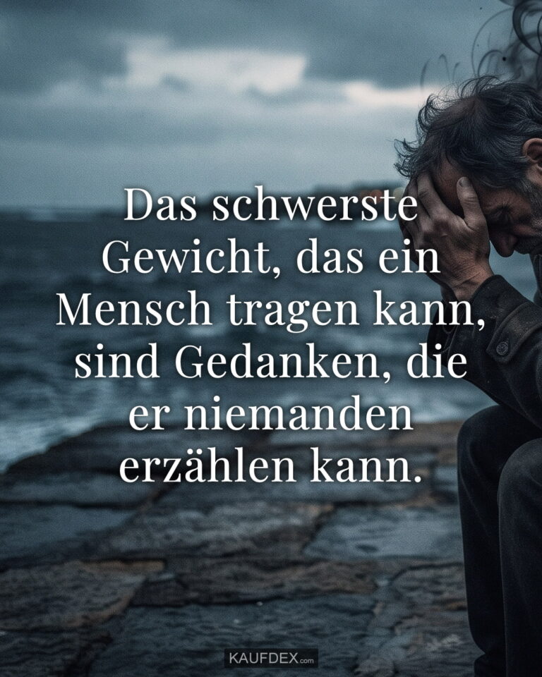 Das schwerste Gewicht, das ein Mensch tragen kann, sind Gedanken, die er niemanden erzählen kann.