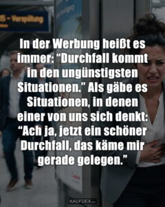 In der Werbung heißt es immer: "Durchfall kommt in den ungünstigsten Situationen." Als gäbe es Situationen, in denen einer von uns sich denkt: "Ach ja, jetzt ein schöner Durchfall, das käme mir gerade gelegen."