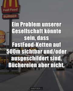 Ein Problem unserer Gesellschaft könnte sein, dass FastFood-Ketten auf 500m sichtbar und/oder ausgeschildert sind, Büchereien aber nicht.