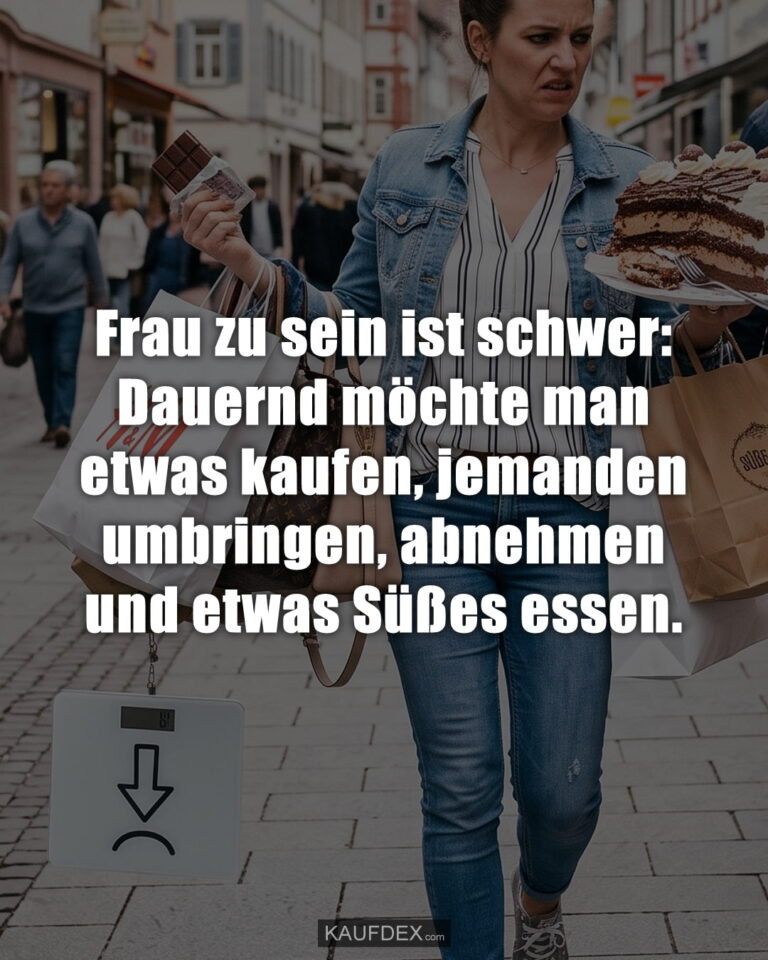 Frau zu sein ist schwer: Dauernd möchte man etwas kaufen, jemanden umbringen, abnehmen und etwas Süßes essen.