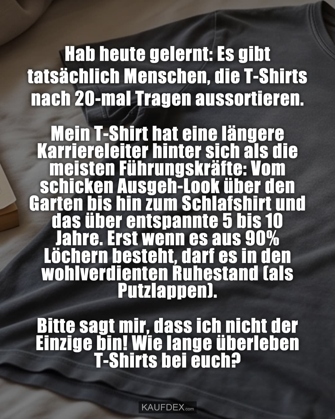 Hab heute gelernt: Es gibt tatsächlich Menschen, die T-Shirts nach 20-mal Tragen aussortieren. 😳 Mein T-Shirt hat eine längere Karriereleiter hinter sich als die meisten Führungskräfte: Vom schicken Ausgeh-Look über den Garten bis hin zum Schlafshirt – und das über entspannte 5 bis 10 Jahre. Erst wenn es aus 90% Löchern besteht, darf es in den wohlverdienten Ruhestand (als Putzlappen). Bitte sagt mir, dass ich nicht der Einzige bin! Wie lange überleben T-Shirts bei euch? 👇 Focus Keyphrase: T-Shirt Lebenszyklus Hashtags für Facebook: #Kleiderschrank #Alltagswahnsinn #Lieblingsteil #Nachhaltigkeit #FastFashionNeinDanke #Lebenszyklus #Relatable #Humor #LebenAmLimit