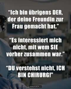 “Ich bin übrigens DER, der deine Freundin zur Frau gemacht hat.” “Es interessiert mich nicht, mit wem SIE vorher zusammen war.” “DU verstehst nicht, ICH BIN CHIRURG!”