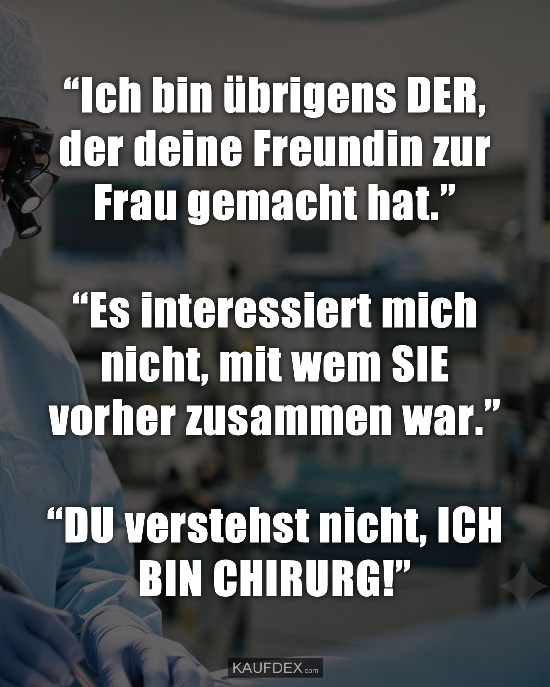 “Ich bin übrigens DER, der deine Freundin zur Frau gemacht hat.” “Es interessiert mich nicht, mit wem SIE vorher zusammen war.” “DU verstehst nicht, ICH BIN CHIRURG!”