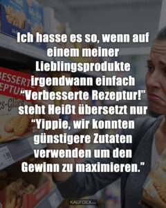 Ich hasse es so, wenn auf einem meiner Lieblingsprodukte irgendwann einfach “Verbesserte Rezeptur!” steht Heißt übersetzt nur “Yippie, wir konnten günstigere Zutaten verwenden um den Gewinn zu maximieren.”