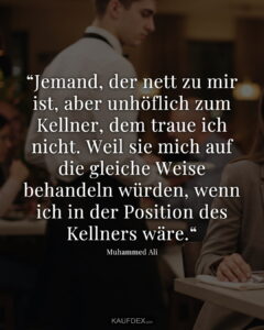 “Jemand, der nett zu mir ist, aber unhöflich zum Kellner, dem traue ich nicht. Weil sie mich auf die gleiche Weise behandeln würden, wenn ich in der Position des Kellners wäre.“