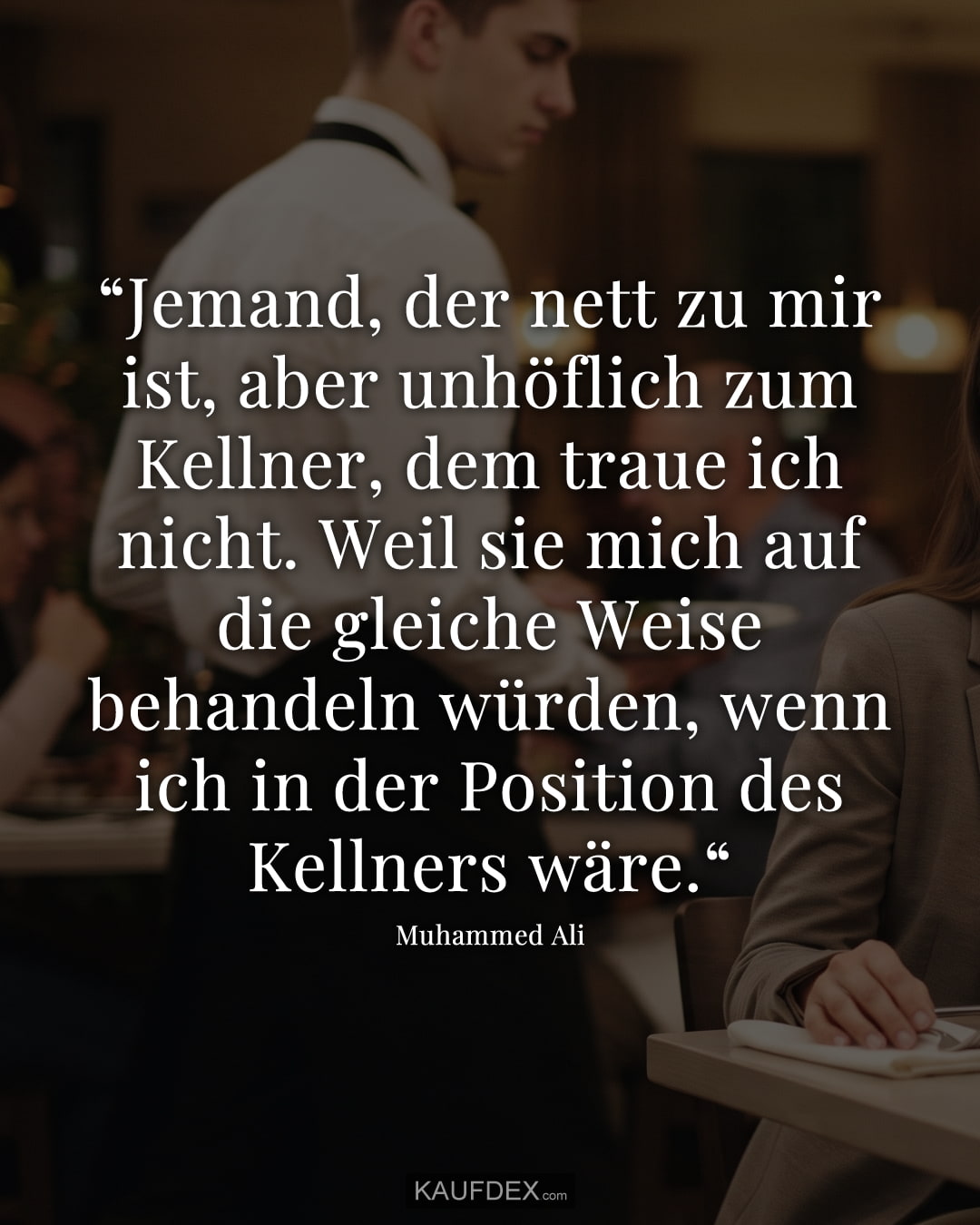 “Jemand, der nett zu mir ist, aber unhöflich zum Kellner, dem traue ich nicht. Weil sie mich auf die gleiche Weise behandeln würden, wenn ich in der Position des Kellners wäre.“