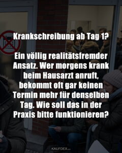 Krankschreibung ab Tag 1? Ein völlig realitätsfremder Ansatz. Wer morgens krank beim Hausarzt anruft, bekommt oft gar keinen Termin mehr für denselben Tag. Wie soll das in der Praxis bitte funktionieren?