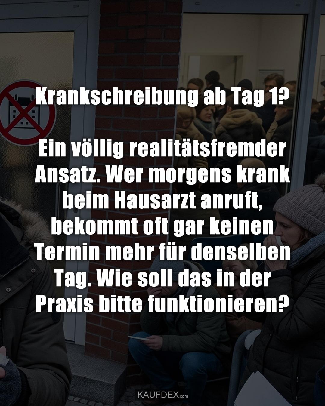 Krankschreibung ab Tag 1? Ein völlig realitätsfremder Ansatz. Wer morgens krank beim Hausarzt anruft, bekommt oft gar keinen Termin mehr für denselben Tag. Wie soll das in der Praxis bitte funktionieren?