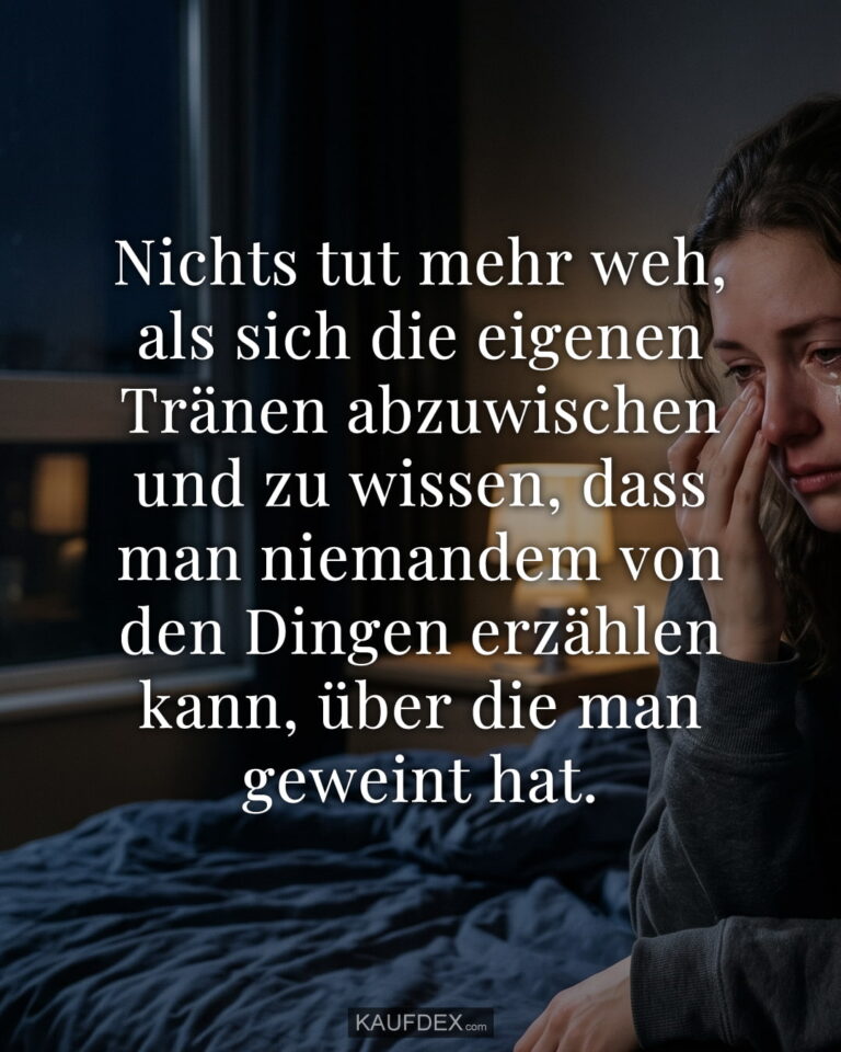 Nichts tut mehr weh, als sich die eigenen Tränen abzuwischen und zu wissen, dass man niemandem von den Dingen erzählen kann, über die man geweint hat.