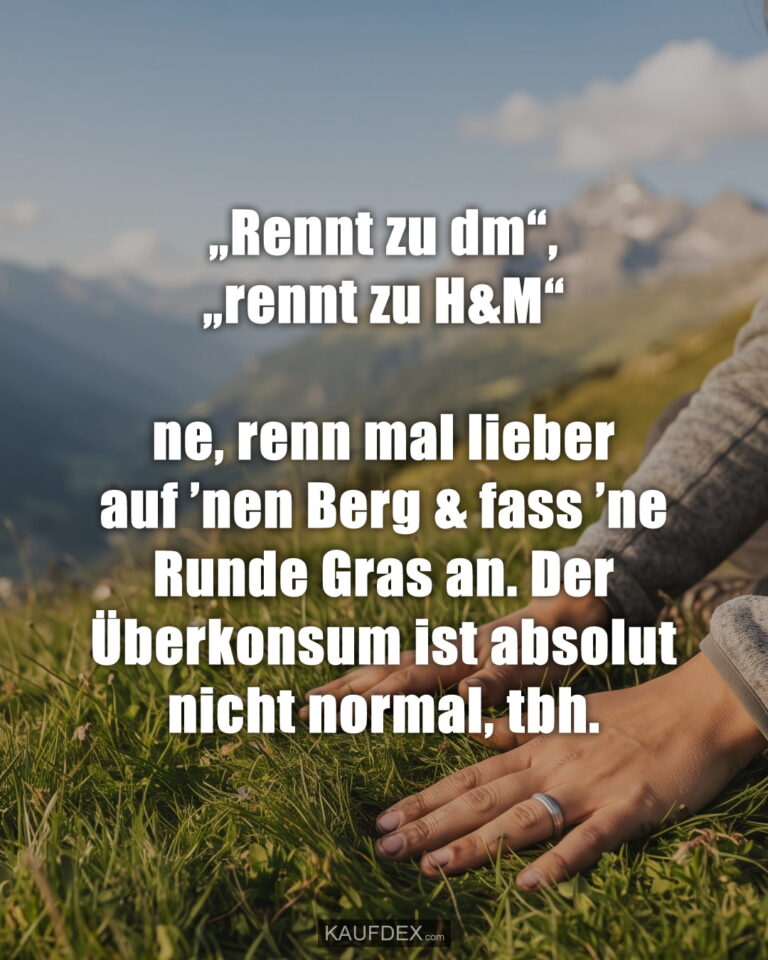 „Rennt zu dm“, „rennt zu H&M“ ne, renn mal lieber auf ’nen Berg & fass ’ne Runde Gras an. Der Überkonsum ist absolut nicht normal, tbh.