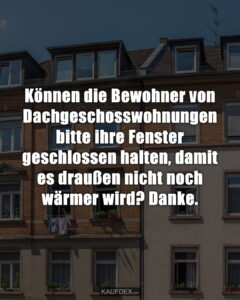 Können die Bewohner von Dachgeschosswohnungen bitte ihre Fenster geschlossen halten, damit es draußen nicht noch wärmer wird? Danke.