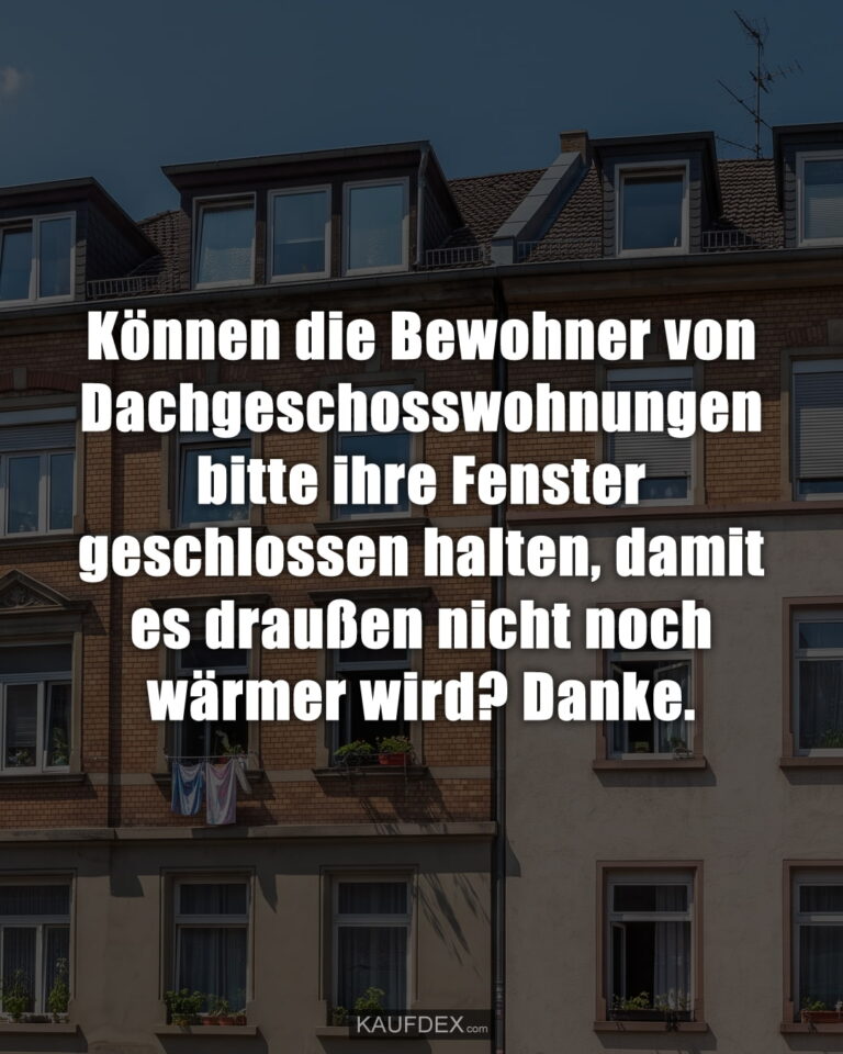 Können die Bewohner von Dachgeschosswohnungen bitte ihre Fenster geschlossen halten, damit es draußen nicht noch wärmer wird? Danke.