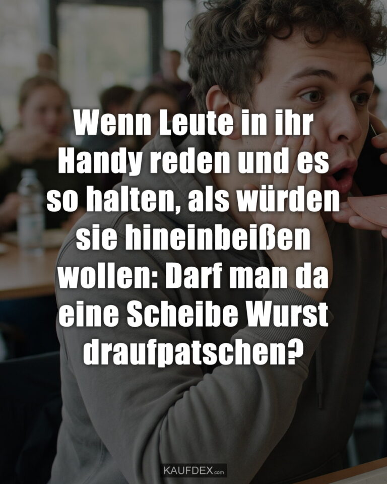 Wenn Leute in ihr Handy reden und es so halten, als würden sie hineinbeißen wollen: Darf man da eine Scheibe Wurst draufpatschen?
