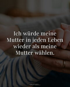 Ich würde meine Mutter in jeden Leben wieder als meine Mutter wählen.