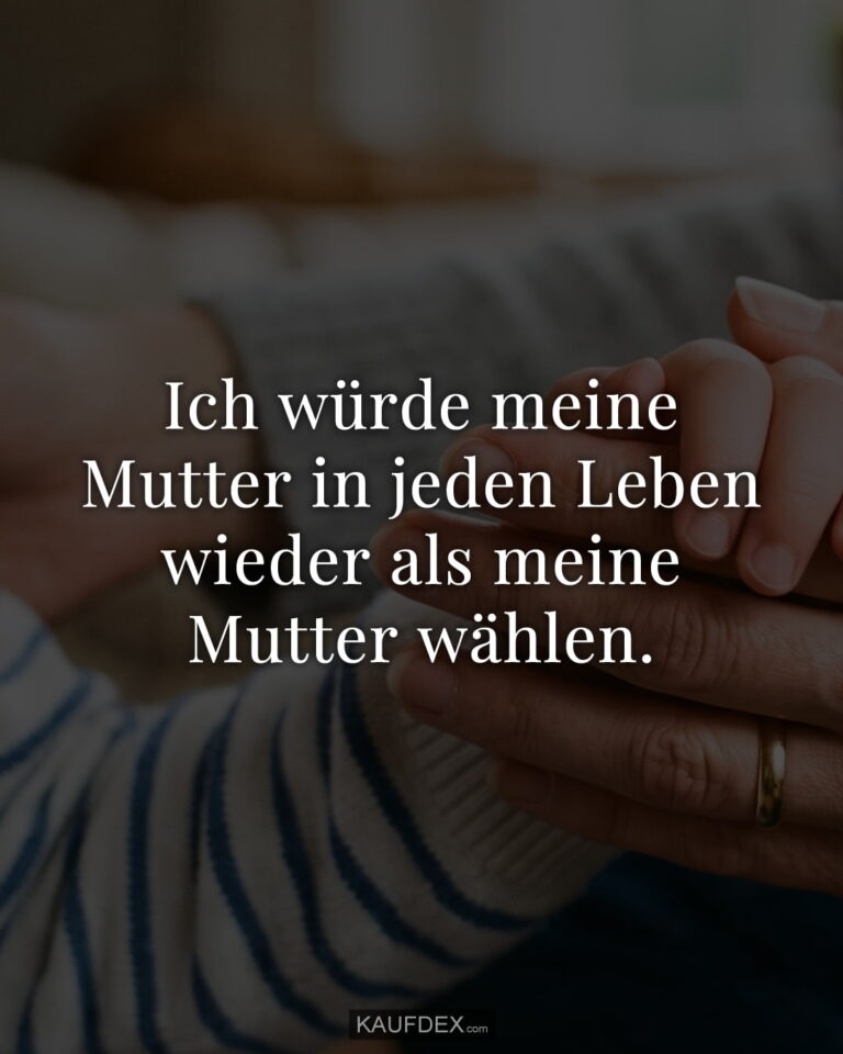 Ich würde meine Mutter in jeden Leben wieder als meine Mutter wählen.