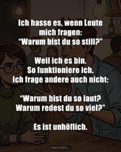 Ich hasse es, wenn Leute mich fragen: “Warum bist du so still?” Weil ich es bin. So funktioniere ich. Ich frage andere auch nicht: “Warum bist du so laut? Warum redest du so viel?” Es ist unhöflich.