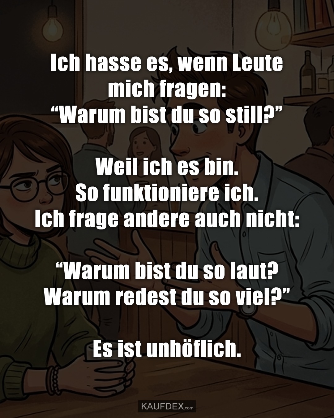 Ich hasse es, wenn Leute mich fragen: “Warum bist du so still?” Weil ich es bin. So funktioniere ich. Ich frage andere auch nicht: “Warum bist du so laut? Warum redest du so viel?” Es ist unhöflich.