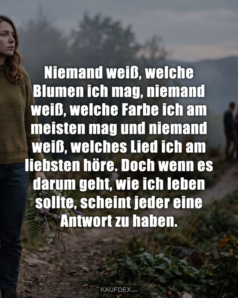 Niemand weiß, welche Blumen ich mag, niemand weiß, welche Farbe ich am meisten mag und niemand weiß, welches Lied ich am liebsten höre. Doch wenn es darum geht, wie ich leben sollte, scheint jeder eine Antwort zu haben.