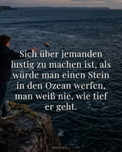 Sich über jemanden lustig zu machen ist, als würde man einen Stein in den Ozean werfen, man weiß nie, wie tief er geht.
