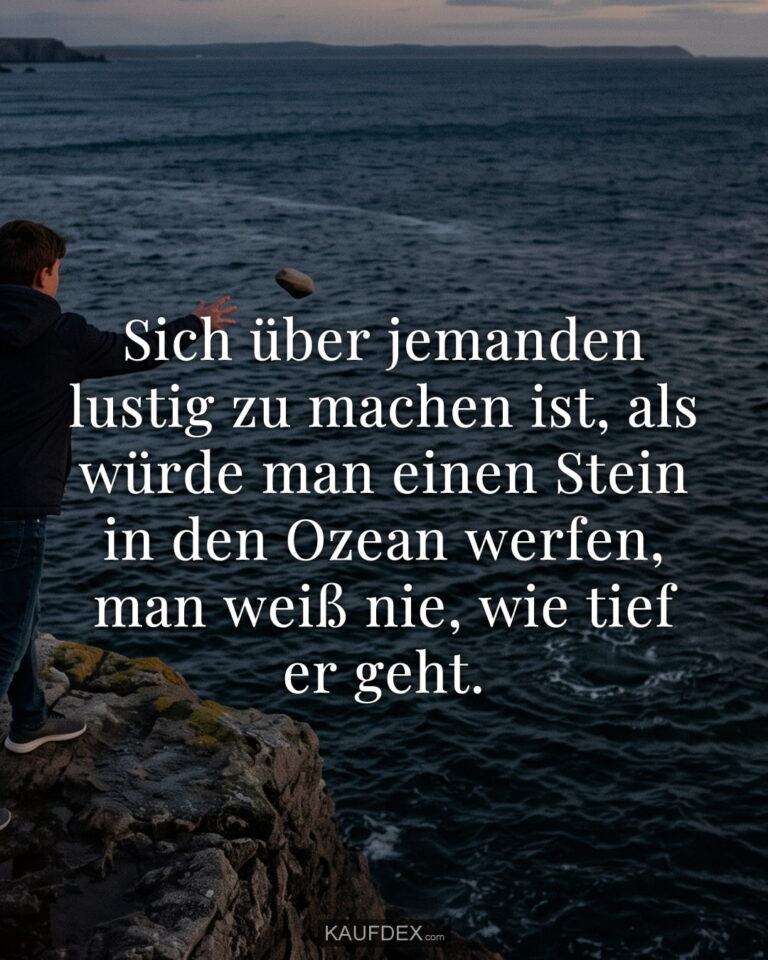 Sich über jemanden lustig zu machen ist, als würde man einen Stein in den Ozean werfen, man weiß nie, wie tief er geht.