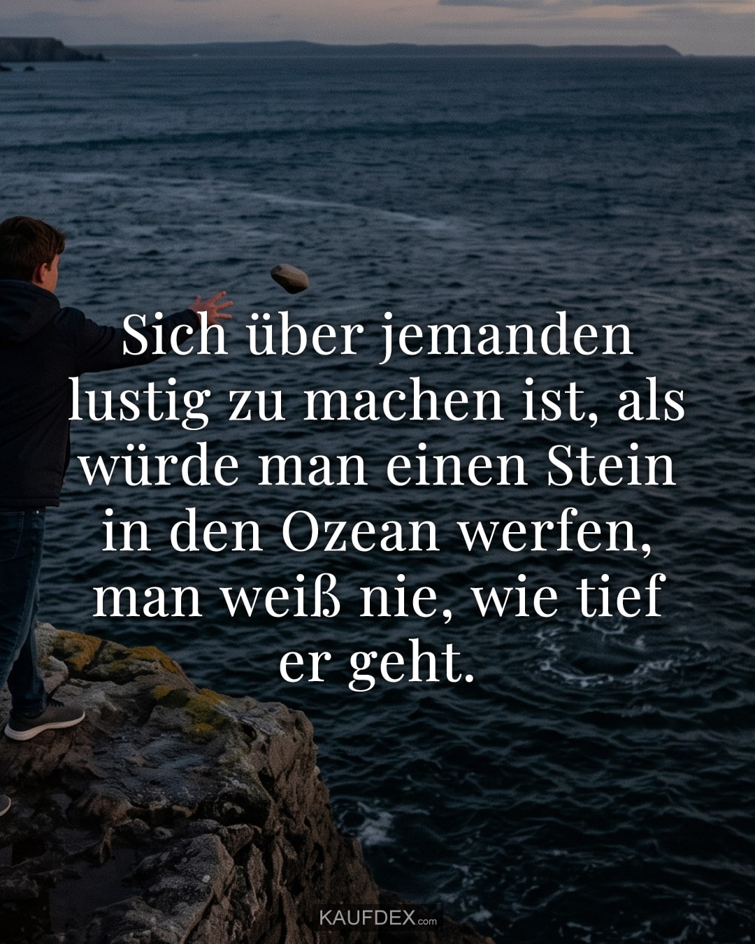 Sich über jemanden lustig zu machen ist, als würde man einen Stein in den Ozean werfen, man weiß nie, wie tief er geht.
