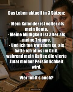 Das Leben aktuell in 3 Sätzen: - Mein Kalender ist voller als mein Konto. - Meine Müdigkeit ist älter als meine Träume. - Und ich tue trotzdem so, als hätte ich alles im Griff, während mein Kaffee die vierte Zutat meiner Persönlichkeit wird. Wer fühlt’s auch?