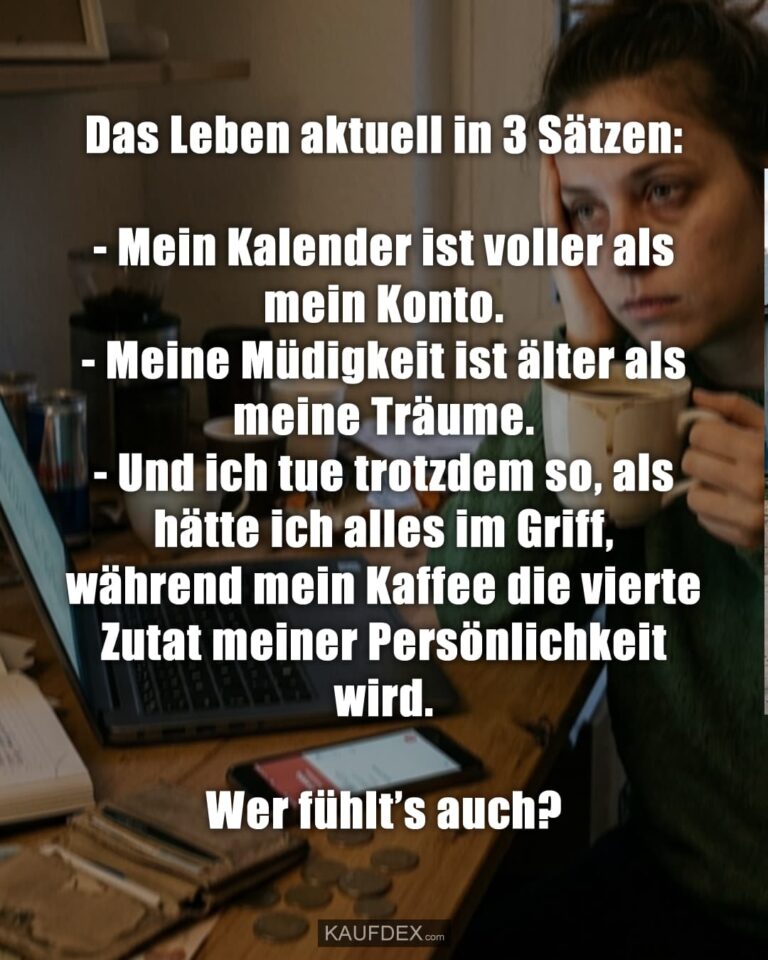Das Leben aktuell in 3 Sätzen: - Mein Kalender ist voller als mein Konto. - Meine Müdigkeit ist älter als meine Träume. - Und ich tue trotzdem so, als hätte ich alles im Griff, während mein Kaffee die vierte Zutat meiner Persönlichkeit wird. Wer fühlt’s auch?